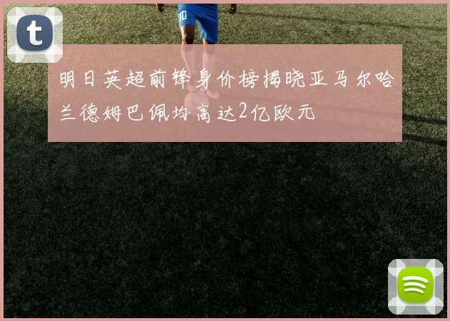 明日英超前锋身价榜揭晓亚马尔哈兰德姆巴佩均高达2亿欧元