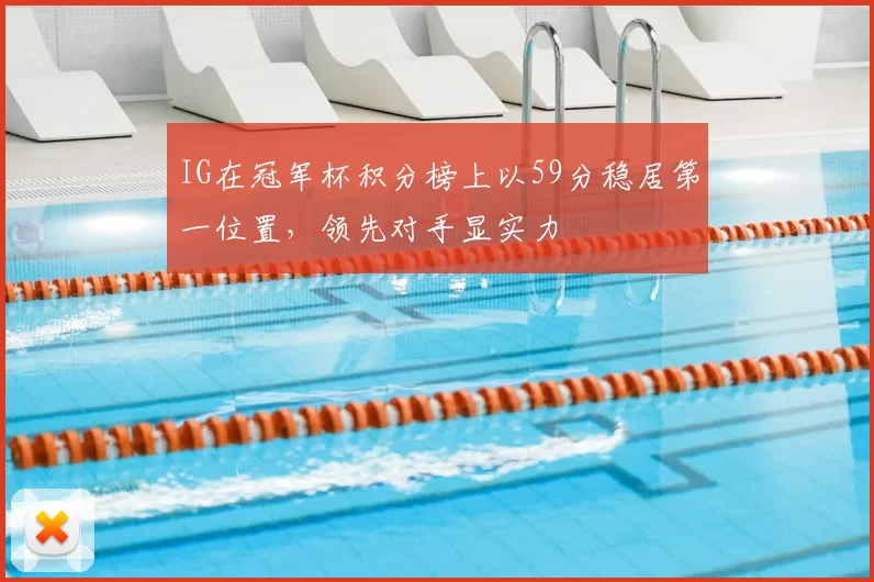 IG在冠军杯积分榜上以59分稳居第一位置，领先对手显实力