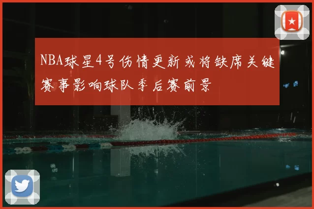 NBA球星4号伤情更新或将缺席关键赛事影响球队季后赛前景