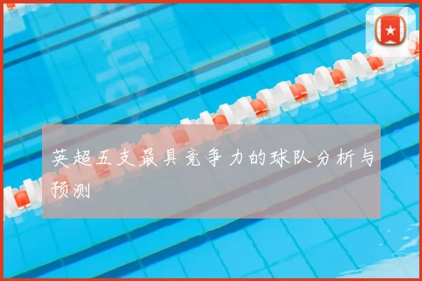 英超五支最具竞争力的球队分析与预测
