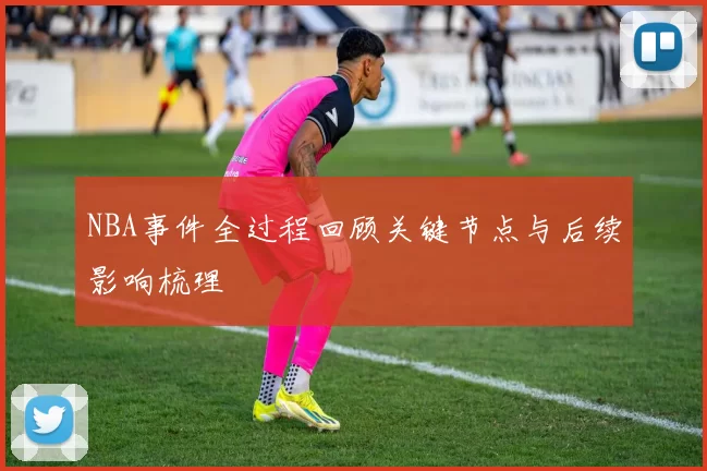 NBA事件全过程回顾关键节点与后续影响梳理