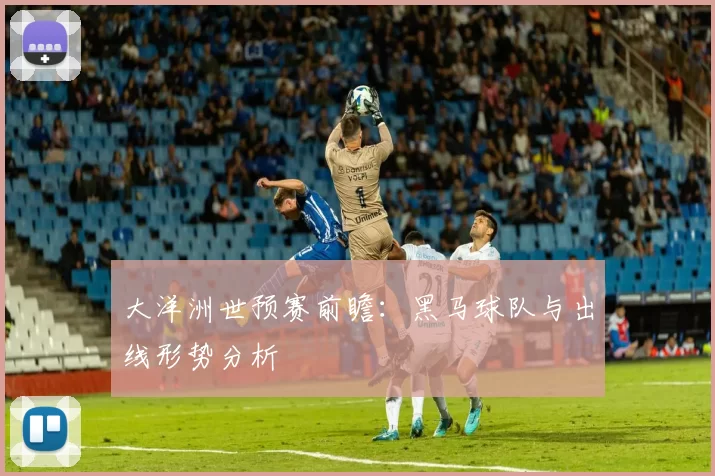 大洋洲世预赛前瞻:黑马球队与出线形势分析