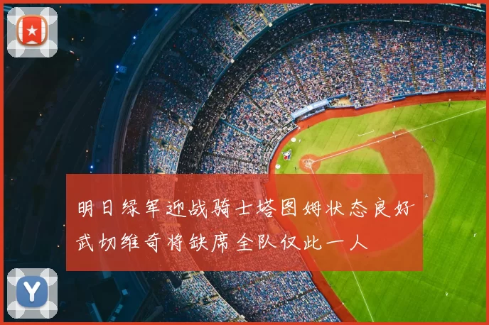明日绿军迎战骑士塔图姆状态良好武切维奇将缺席全队仅此一人