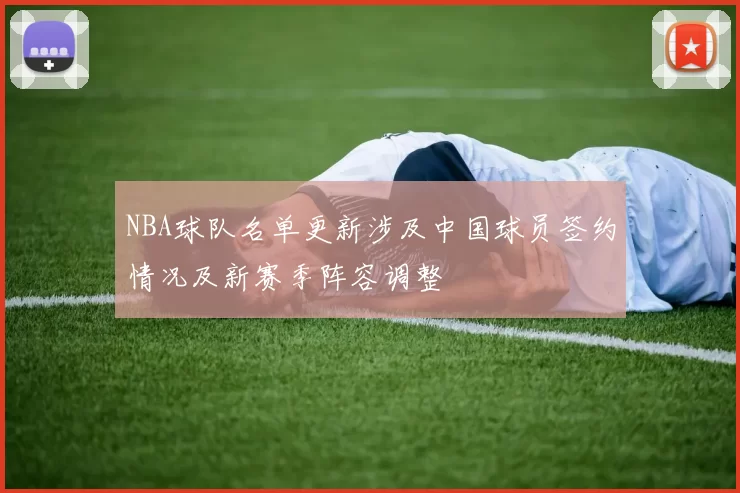 NBA球队名单更新涉及中国球员签约情况及新赛季阵容调整