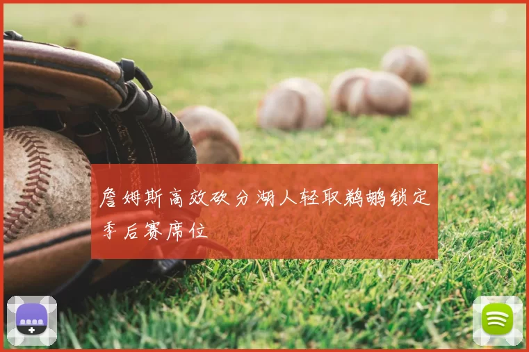 詹姆斯高效砍分湖人轻取鹈鹕锁定季后赛席位