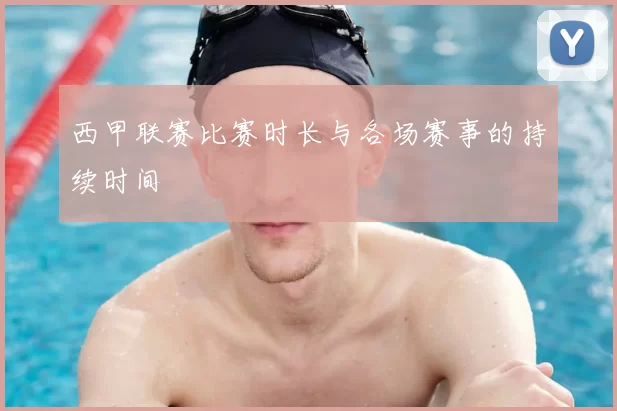 西甲联赛比赛时长与各场赛事的持续时间
