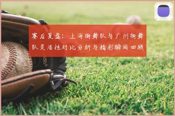 赛后复盘：上海街舞队与广州街舞队灵活性对比分析与精彩瞬间回顾