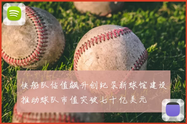 快船队估值飙升创纪录新球馆建设推动球队市值突破七十亿美元