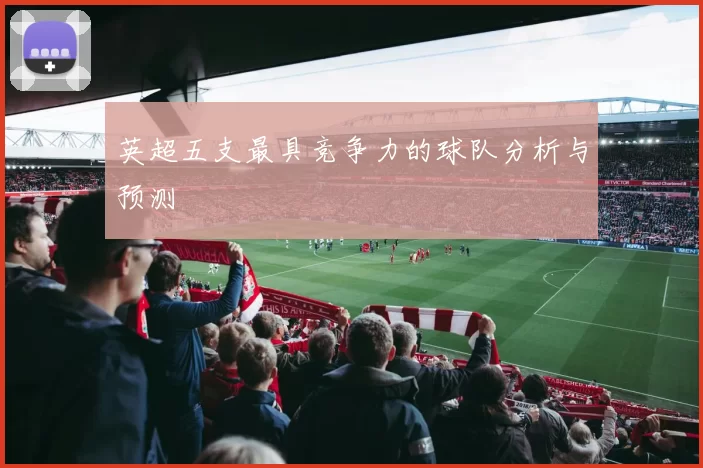 英超五支最具竞争力的球队分析与预测