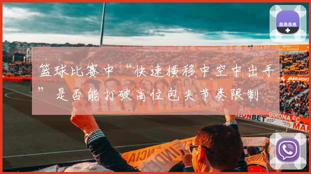 篮球比赛中“快速横移中空中出手”是否能打破高位包夹节奏限制