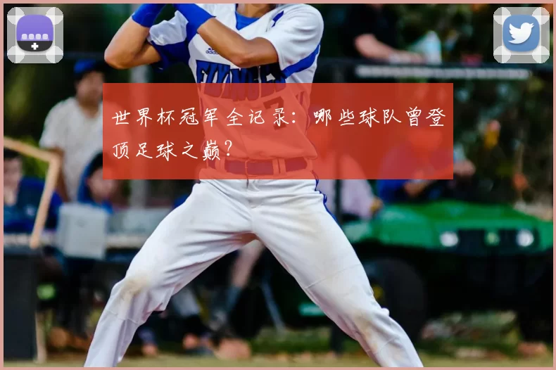 世界杯冠军全记录：哪些球队曾登顶足球之巅？