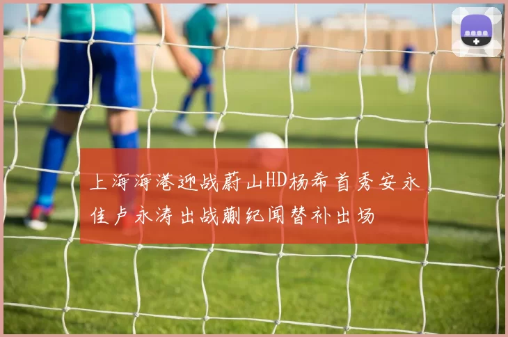 上海海港迎战蔚山HD杨希首秀安永佳卢永涛出战蒯纪闻替补出场