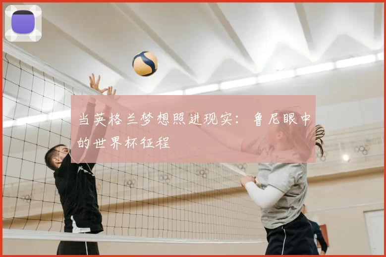 当英格兰梦想照进现实:鲁尼眼中的世界杯征程