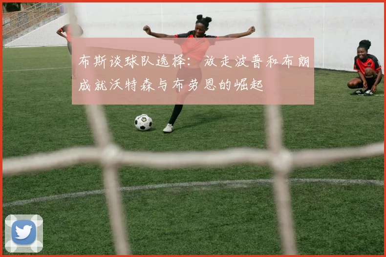 布斯谈球队选择：放走波普和布朗成就沃特森与布劳恩的崛起