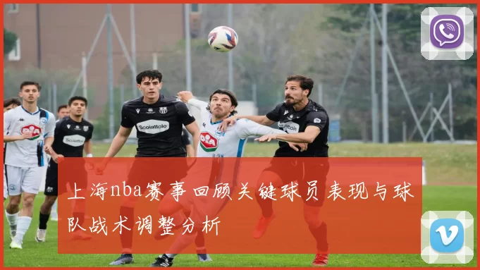 上海nba赛事回顾关键球员表现与球队战术调整分析