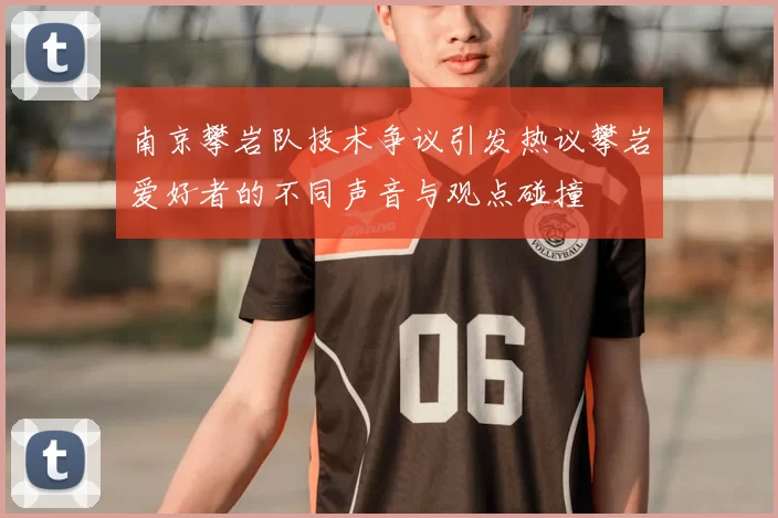 南京攀岩队技术争议引发热议攀岩爱好者的不同声音与观点碰撞