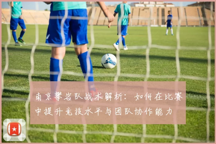 南京攀岩队战术解析：如何在比赛中提升竞技水平与团队协作能力