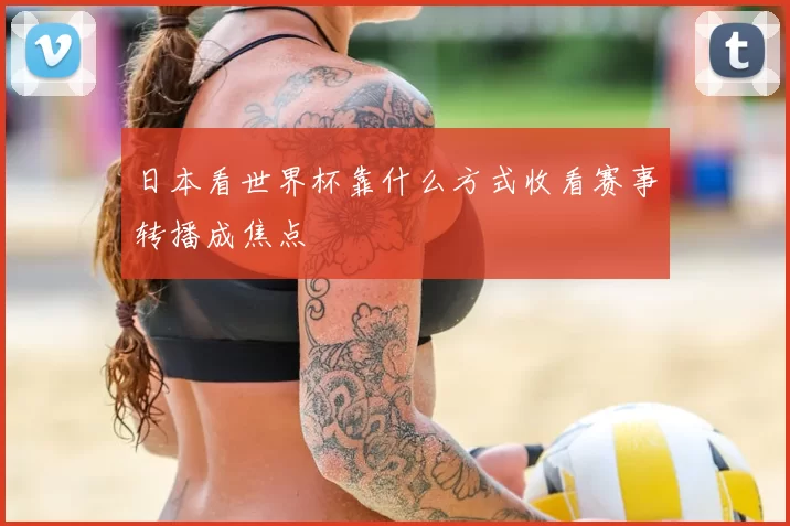 日本看世界杯靠什么方式收看赛事转播成焦点
