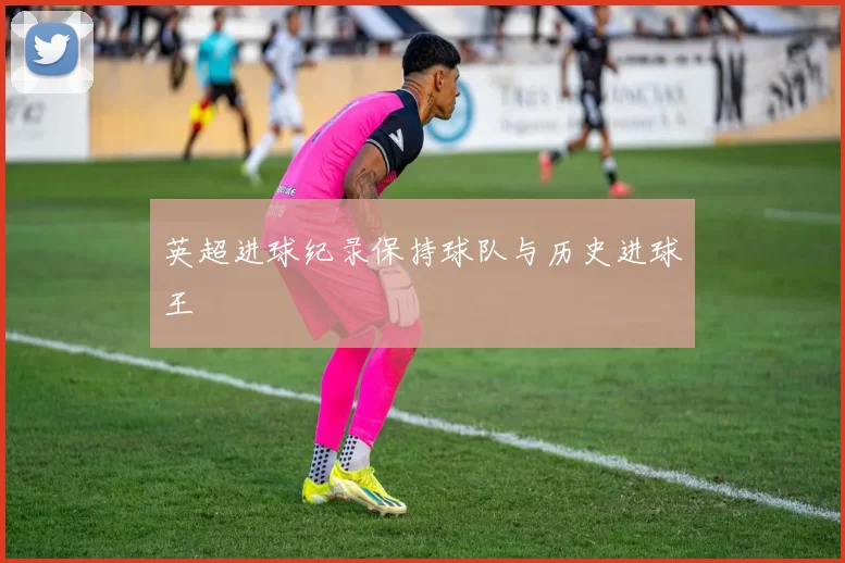英超进球纪录保持球队与历史进球王