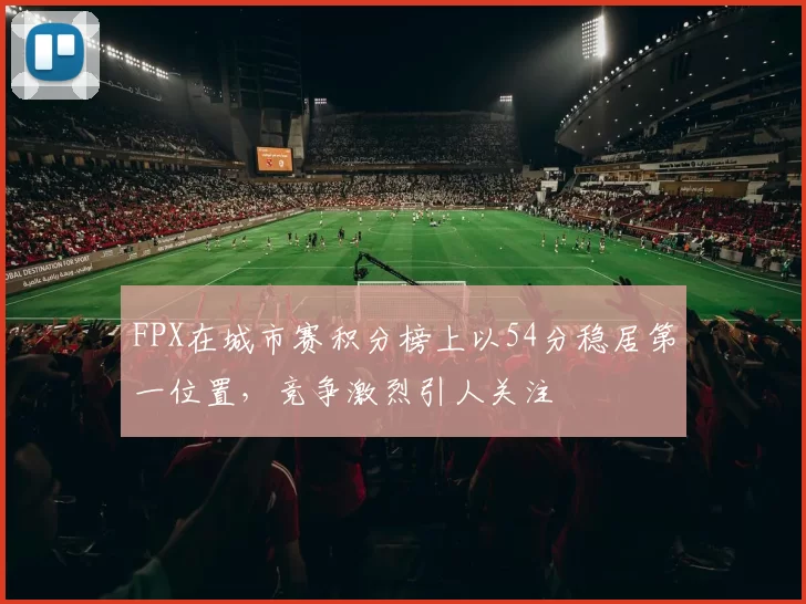 FPX在城市赛积分榜上以54分稳居第一位置,竞争激烈引人关注