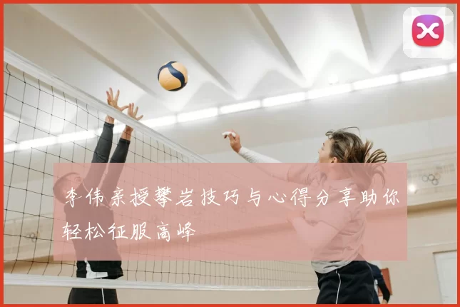 李伟亲授攀岩技巧与心得分享助你轻松征服高峰