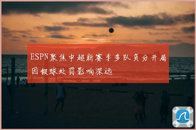 ESPN聚焦中超新赛季多队负分开局因假球处罚影响深远