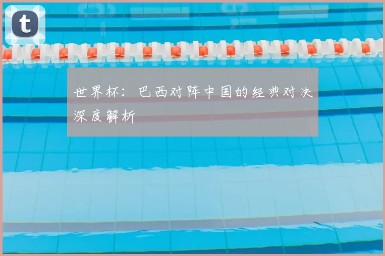 世界杯:巴西对阵中国的经典对决深度解析
