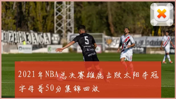 2021年NBA总决赛雄鹿击败太阳夺冠字母哥50分集锦回放
