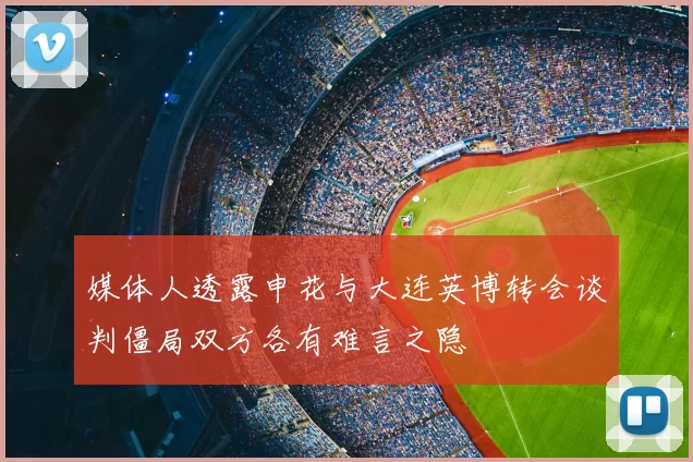 媒体人透露申花与大连英博转会谈判僵局双方各有难言之隐