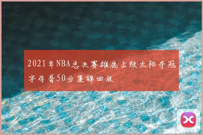 2021年NBA总决赛雄鹿击败太阳夺冠字母哥50分集锦回放