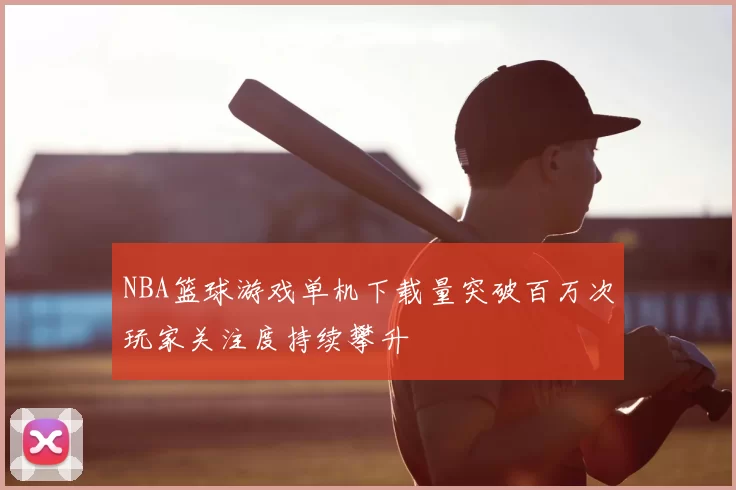 NBA篮球游戏单机下载量突破百万次玩家关注度持续攀升