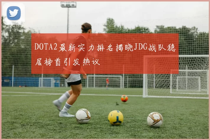DOTA2最新实力排名揭晓JDG战队稳居榜首引发热议