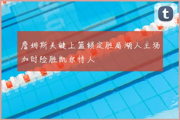 詹姆斯关键上篮锁定胜局湖人主场加时险胜凯尔特人
