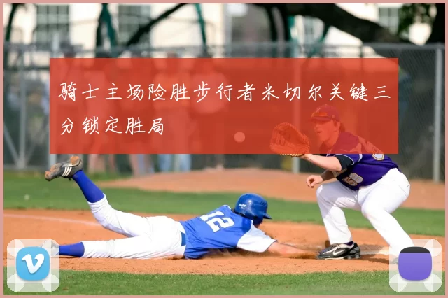骑士主场险胜步行者米切尔关键三分锁定胜局