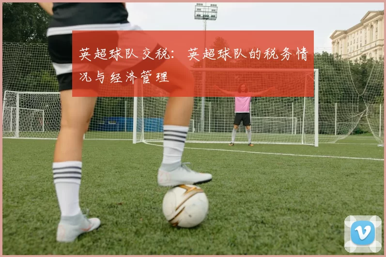 英超球队交税:英超球队的税务情况与经济管理