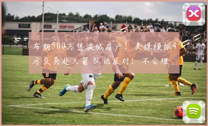 布朗500万售波城房产!美媒模拟4方交易赴火箭 队记反对:不合理