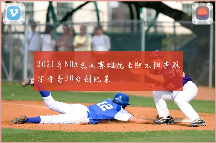 2021年NBA总决赛雄鹿击败太阳夺冠字母哥50分创纪录