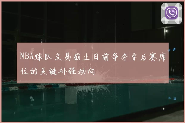 NBA球队交易截止日前争夺季后赛席位的关键补强动向