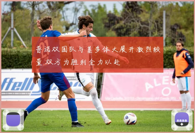 普诺双国队与基多体大展开激烈较量 双方为胜利全力以赴