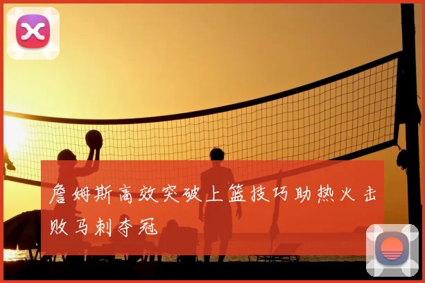 詹姆斯高效突破上篮技巧助热火击败马刺夺冠