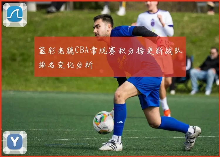 篮彩老稳CBA常规赛积分榜更新战队排名变化分析