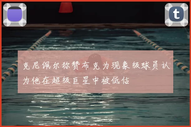 克尼佩尔称赞布克为现象级球员认为他在超级巨星中被低估