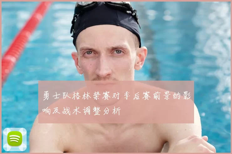 勇士队格林禁赛对季后赛前景的影响及战术调整分析