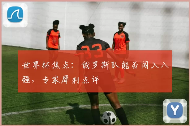 世界杯焦点：俄罗斯队能否闯入八强，专家犀利点评