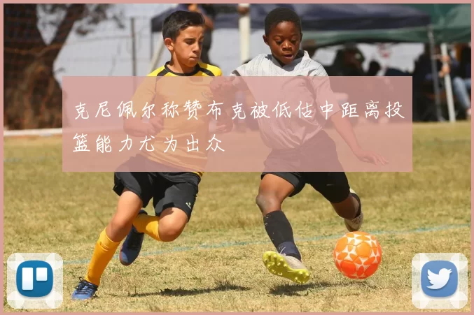 克尼佩尔称赞布克被低估中距离投篮能力尤为出众
