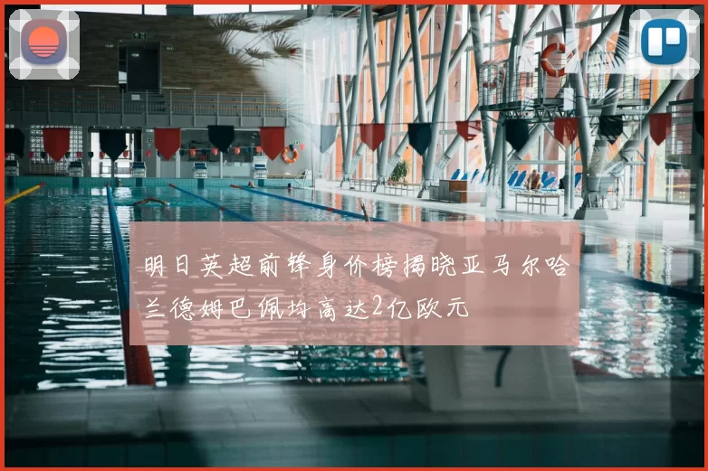 明日英超前锋身价榜揭晓亚马尔哈兰德姆巴佩均高达2亿欧元
