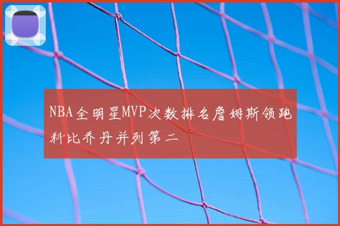 NBA全明星MVP次数排名詹姆斯领跑科比乔丹并列第二