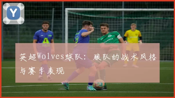 英超Wolves球队：狼队的战术风格与赛季表现
