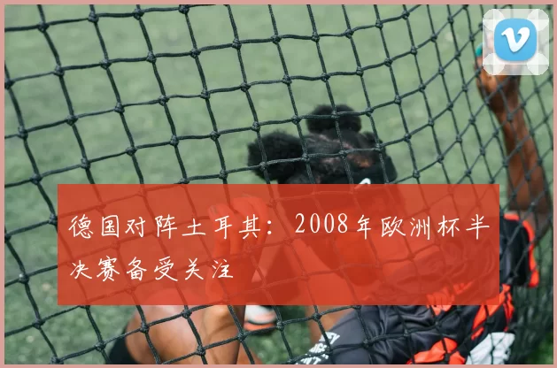 德国对阵土耳其：2008年欧洲杯半决赛备受关注