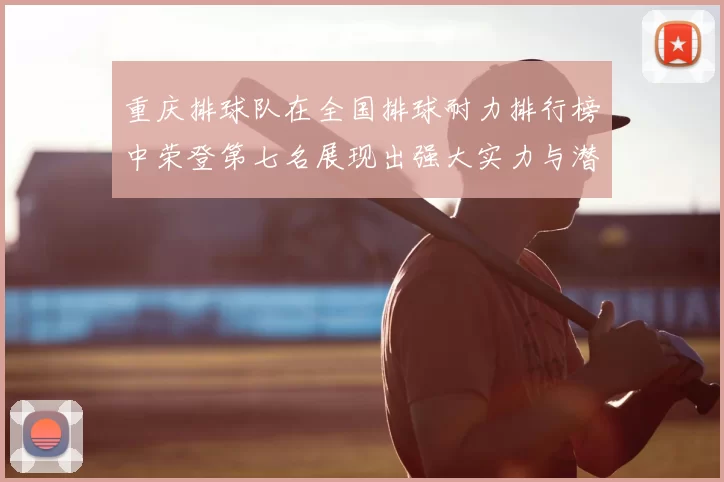 重庆排球队在全国排球耐力排行榜中荣登第七名展现出强大实力与潜力